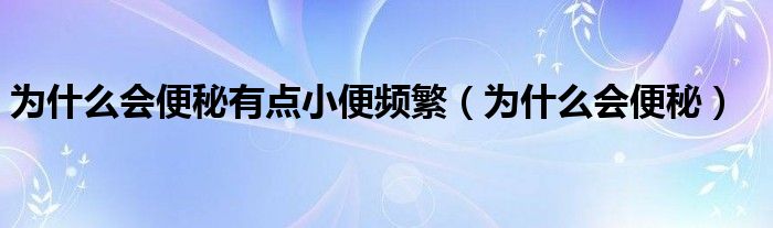 為什么會(huì)便秘有點(diǎn)小便頻繁（為什么會(huì)便秘）