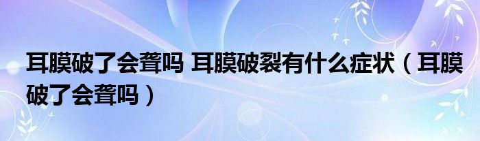 耳膜破了會聾嗎 耳膜破裂有什么癥狀（耳膜破了會聾嗎）