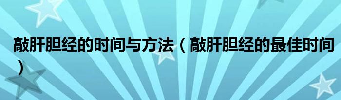 敲肝膽經的時間與方法（敲肝膽經的最佳時間）