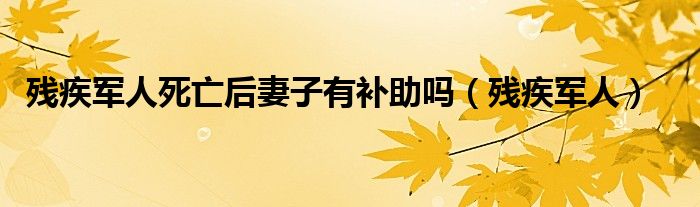 殘疾軍人死亡后妻子有補(bǔ)助嗎（殘疾軍人）