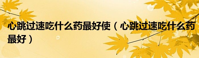 心跳過(guò)速吃什么藥最好使（心跳過(guò)速吃什么藥最好）