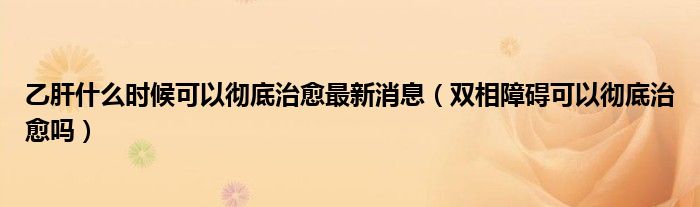 乙肝什么時(shí)候可以徹底治愈最新消息（雙相障礙可以徹底治愈嗎）