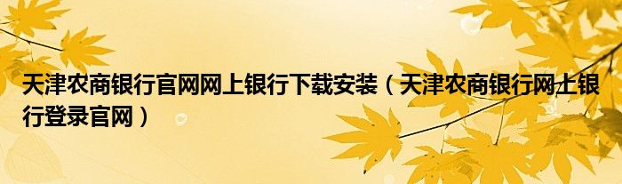 天津農(nóng)商銀行官網(wǎng)網(wǎng)上銀行下載安裝（天津農(nóng)商銀行網(wǎng)上銀行登錄官網(wǎng)）