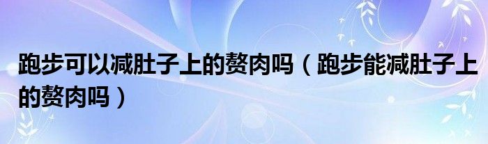 跑步可以減肚子上的贅肉嗎（跑步能減肚子上的贅肉嗎）