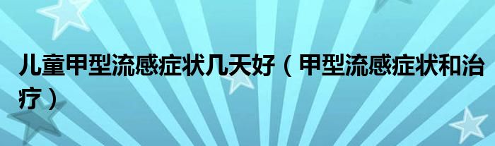 兒童甲型流感癥狀幾天好（甲型流感癥狀和治療）