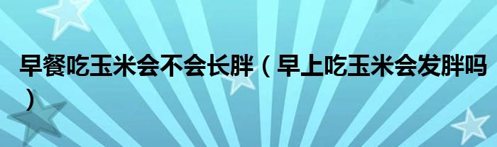 早餐吃玉米會(huì)不會(huì)長(zhǎng)胖（早上吃玉米會(huì)發(fā)胖嗎）