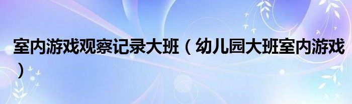 室內(nèi)游戲觀察記錄大班（幼兒園大班室內(nèi)游戲）