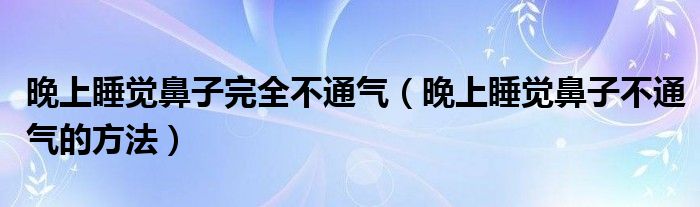 晚上睡覺鼻子完全不通氣（晚上睡覺鼻子不通氣的方法）