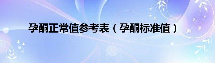 孕酮正常值參考表（孕酮標(biāo)準(zhǔn)值）