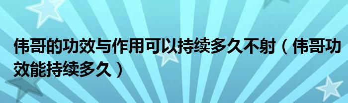 偉哥的功效與作用可以持續(xù)多久不射（偉哥功效能持續(xù)多久）