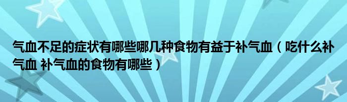 氣血不足的癥狀有哪些哪幾種食物有益于補(bǔ)氣血（吃什么補(bǔ)氣血 補(bǔ)氣血的食物有哪些）