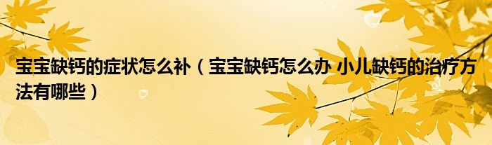 寶寶缺鈣的癥狀怎么補（寶寶缺鈣怎么辦 小兒缺鈣的治療方法有哪些）