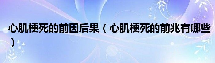 心肌梗死的前因后果（心肌梗死的前兆有哪些）