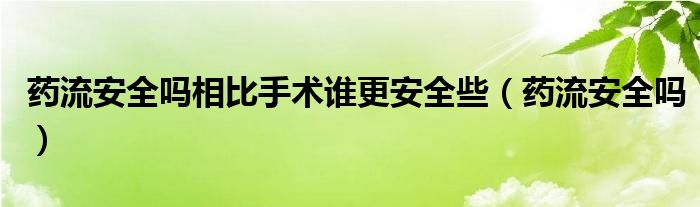 藥流安全嗎相比手術誰更安全些（藥流安全嗎）