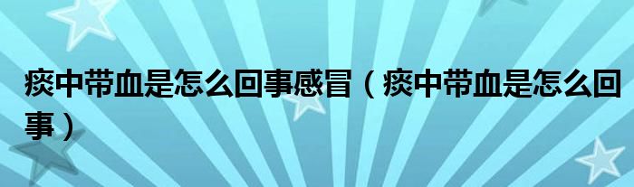 痰中帶血是怎么回事感冒（痰中帶血是怎么回事）