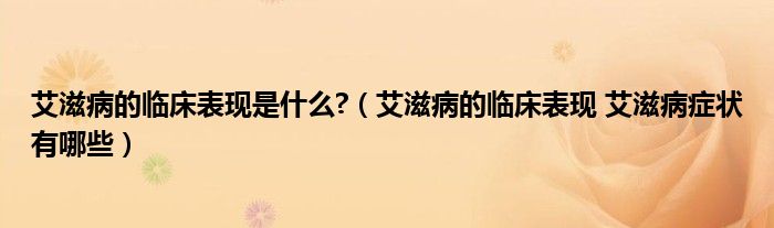 艾滋病的臨床表現是什么?（艾滋病的臨床表現 艾滋病癥狀有哪些）