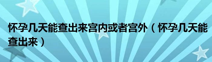 懷孕幾天能查出來宮內(nèi)或者宮外（懷孕幾天能查出來）