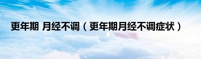 更年期 月經(jīng)不調（更年期月經(jīng)不調癥狀）