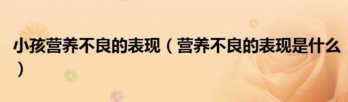 小孩營(yíng)養(yǎng)不良的表現(xiàn)（營(yíng)養(yǎng)不良的表現(xiàn)是什么）