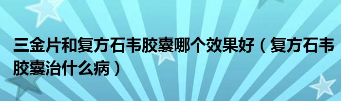 三金片和復方石韋膠囊哪個效果好（復方石韋膠囊治什么?。? /></span>
		<span id=