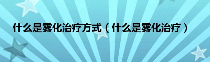 什么是霧化治療方式（什么是霧化治療）