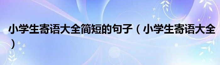 小學(xué)生寄語大全簡短的句子（小學(xué)生寄語大全）