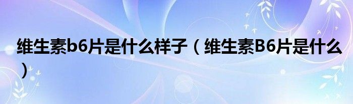 維生素b6片是什么樣子（維生素B6片是什么）