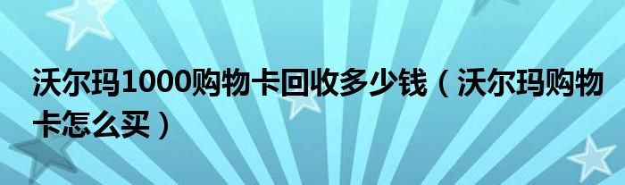 沃爾瑪1000購物卡回收多少錢（沃爾瑪購物卡怎么買）