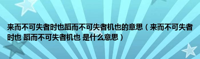 來(lái)而不可失者時(shí)也蹈而不可失者機(jī)也的意思（來(lái)而不可失者時(shí)也 蹈而不可失者機(jī)也 是什么意思）