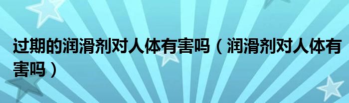 過期的潤滑劑對人體有害嗎（潤滑劑對人體有害嗎）