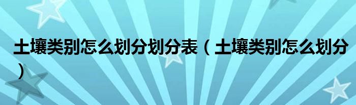 土壤類別怎么劃分劃分表（土壤類別怎么劃分）