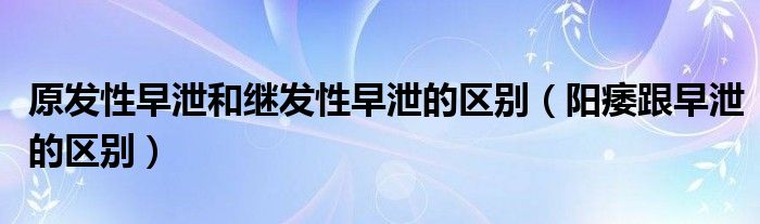 原發(fā)性早泄和繼發(fā)性早泄的區(qū)別（陽(yáng)痿跟早泄的區(qū)別）