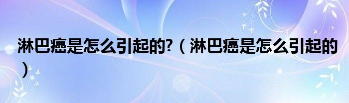 淋巴癌是怎么引起的?（淋巴癌是怎么引起的）