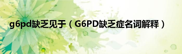 g6pd缺乏見(jiàn)于（G6PD缺乏癥名詞解釋）