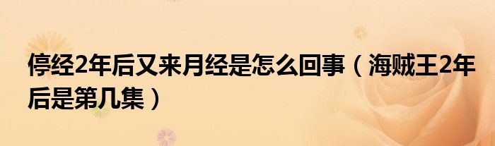 停經(jīng)2年后又來(lái)月經(jīng)是怎么回事（海賊王2年后是第幾集）