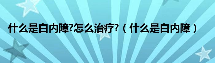 什么是白內障?怎么治療?（什么是白內障）