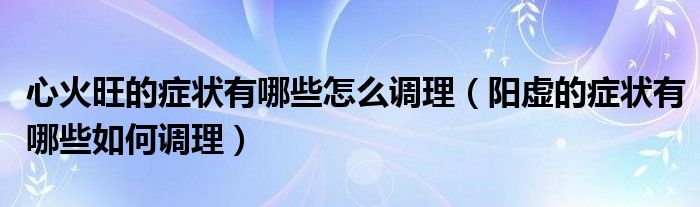 心火旺的癥狀有哪些怎么調(diào)理（陽(yáng)虛的癥狀有哪些如何調(diào)理）