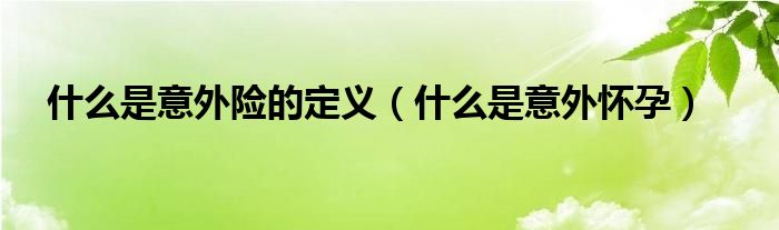 什么是意外險(xiǎn)的定義（什么是意外懷孕）