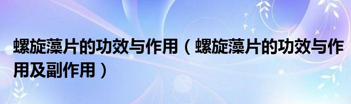 螺旋藻片的功效與作用（螺旋藻片的功效與作用及副作用）