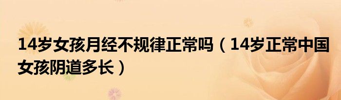 14歲女孩月經(jīng)不規(guī)律正常嗎（14歲正常中國(guó)女孩陰道多長(zhǎng)）