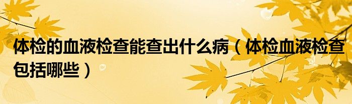 體檢的血液檢查能查出什么?。w檢血液檢查包括哪些）