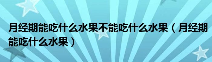 月經(jīng)期能吃什么水果不能吃什么水果（月經(jīng)期能吃什么水果）