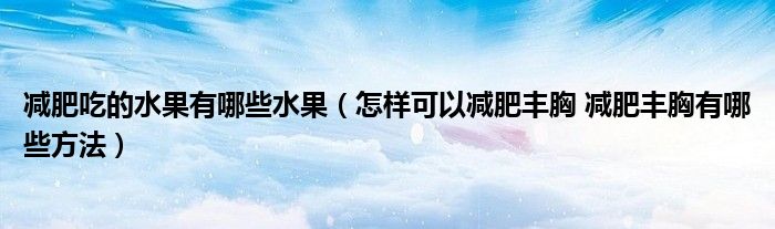 減肥吃的水果有哪些水果（怎樣可以減肥豐胸 減肥豐胸有哪些方法）