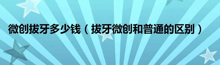 微創(chuàng)拔牙多少錢（拔牙微創(chuàng)和普通的區(qū)別）