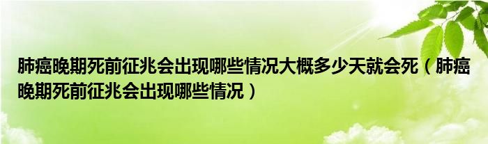 肺癌晚期死前征兆會(huì)出現(xiàn)哪些情況大概多少天就會(huì)死（肺癌晚期死前征兆會(huì)出現(xiàn)哪些情況）