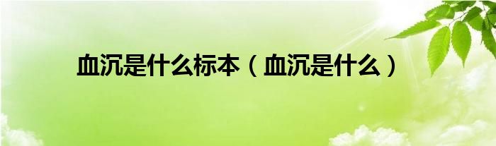 血沉是什么標(biāo)本（血沉是什么）