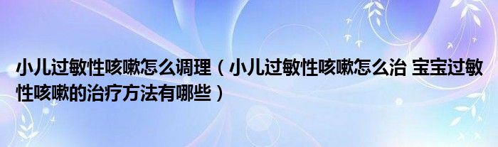 小兒過敏性咳嗽怎么調(diào)理（小兒過敏性咳嗽怎么治 寶寶過敏性咳嗽的治療方法有哪些）