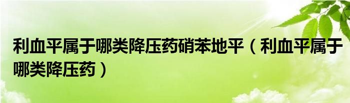 利血平屬于哪類(lèi)降壓藥硝苯地平（利血平屬于哪類(lèi)降壓藥）