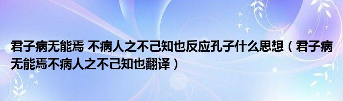 君子病無能焉 不病人之不己知也反應(yīng)孔子什么思想（君子病無能焉不病人之不己知也翻譯）