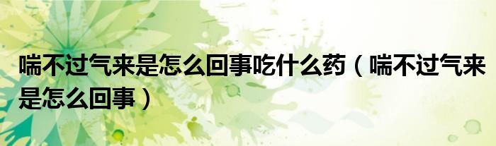 喘不過(guò)氣來(lái)是怎么回事吃什么藥（喘不過(guò)氣來(lái)是怎么回事）